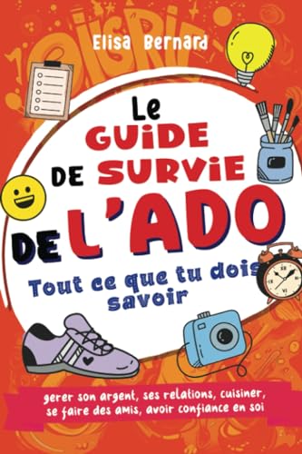 Guide de survie de l'ado Indépendant et épanoui: Tout ce que tu dois savoir - gérer son argent, ses relations, cuisiner, se faire des amis, avoir confiance en soi ... Livre pour ados 12 à 17 ans