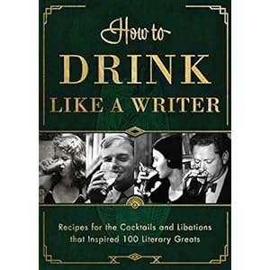 How to Drink Like a Writer: Recipes for the Cocktails and Libations that Inspired 100 Literary Greats
