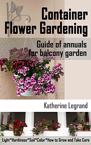 Container Flower Gardening: Guide of Annuals for Balcony Garden: How to Select, Grow and Take Care of Annuals for Beginners