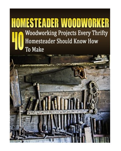 Homesteader Woodworker: 40 Woodworking Projects Every Thrifty Homesteader Should Know How To Make: (Wood Pallets, Woodworking, Fence Building, Shed ... Building A Shed, Woodworking Project Plans)
