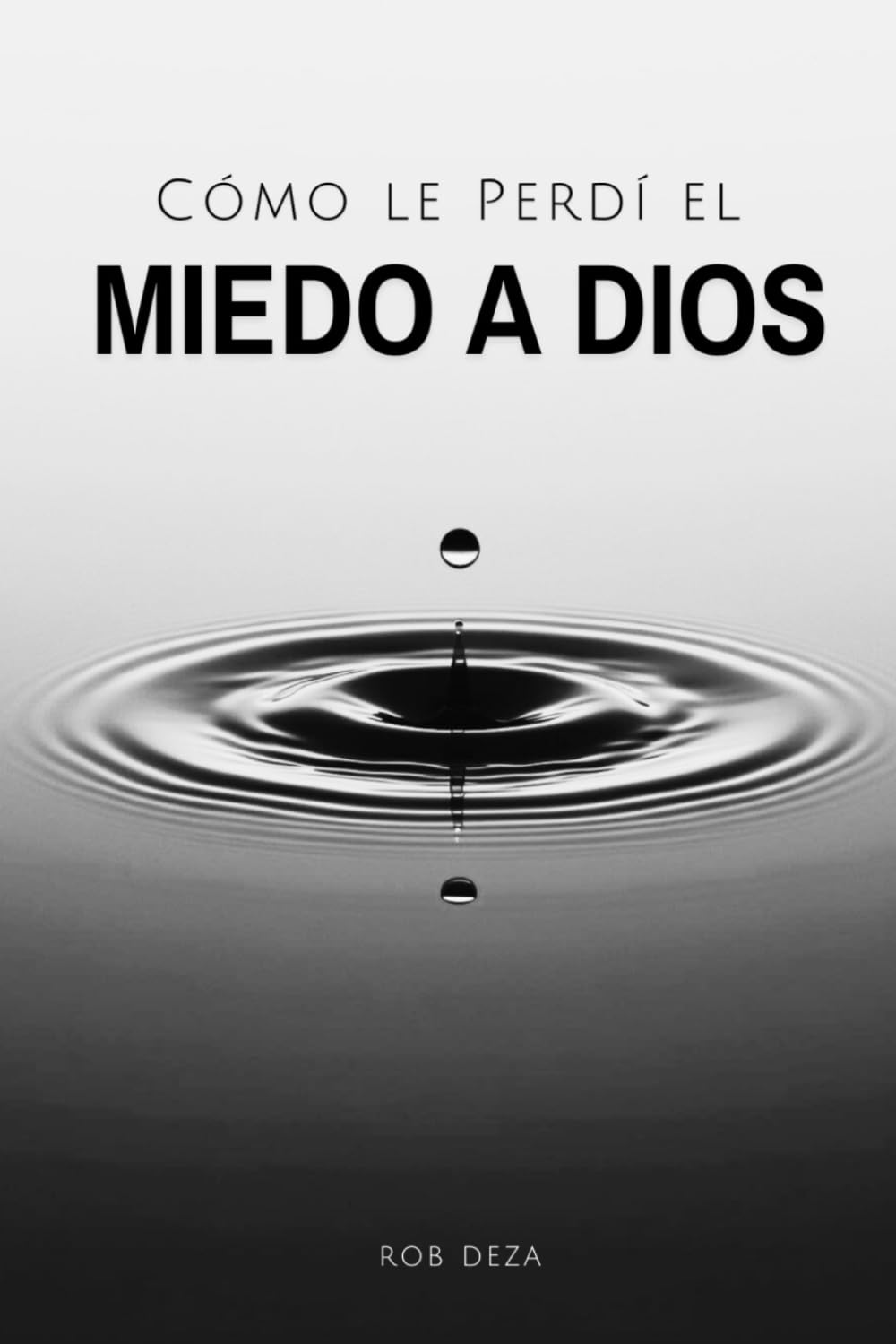Cómo le Perdí el Miedo a Dios: Si Deseas Perderle el Miedo a Dios, Aquí te Cuento Cómo lo Enfrenté