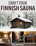 Craft Your Finnish Sauna: A Complete DIY Guide to Crafting an Indoor or Outdoor Finnish Sauna, with Step-by-Step Plans, Material Lists, Heater Setup, Ventilation, Moisture Management, and Ongoing Care