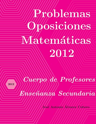 Problemas resueltos de Oposiciones de Matemáticas año 2012: Cuerpo de Profesores de Enseñanza Secundaria (Oposiciones de Matemáticas al Cuerpo de Profesores de Enseñanza Secundaria) (Spanish Edition) - Álvarez Cubero, José