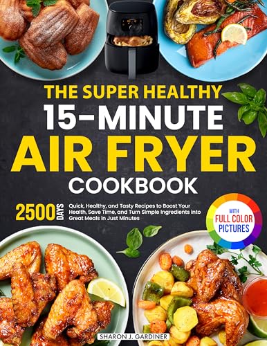 The Super Healthy 15-Minute Air Fryer Cookbook: Quick, Healthy, and Tasty Recipes to Boost Your Health, Save Time, and Turn Simple Ingredients into Great Meals in Just Minutes | Full Color Edition