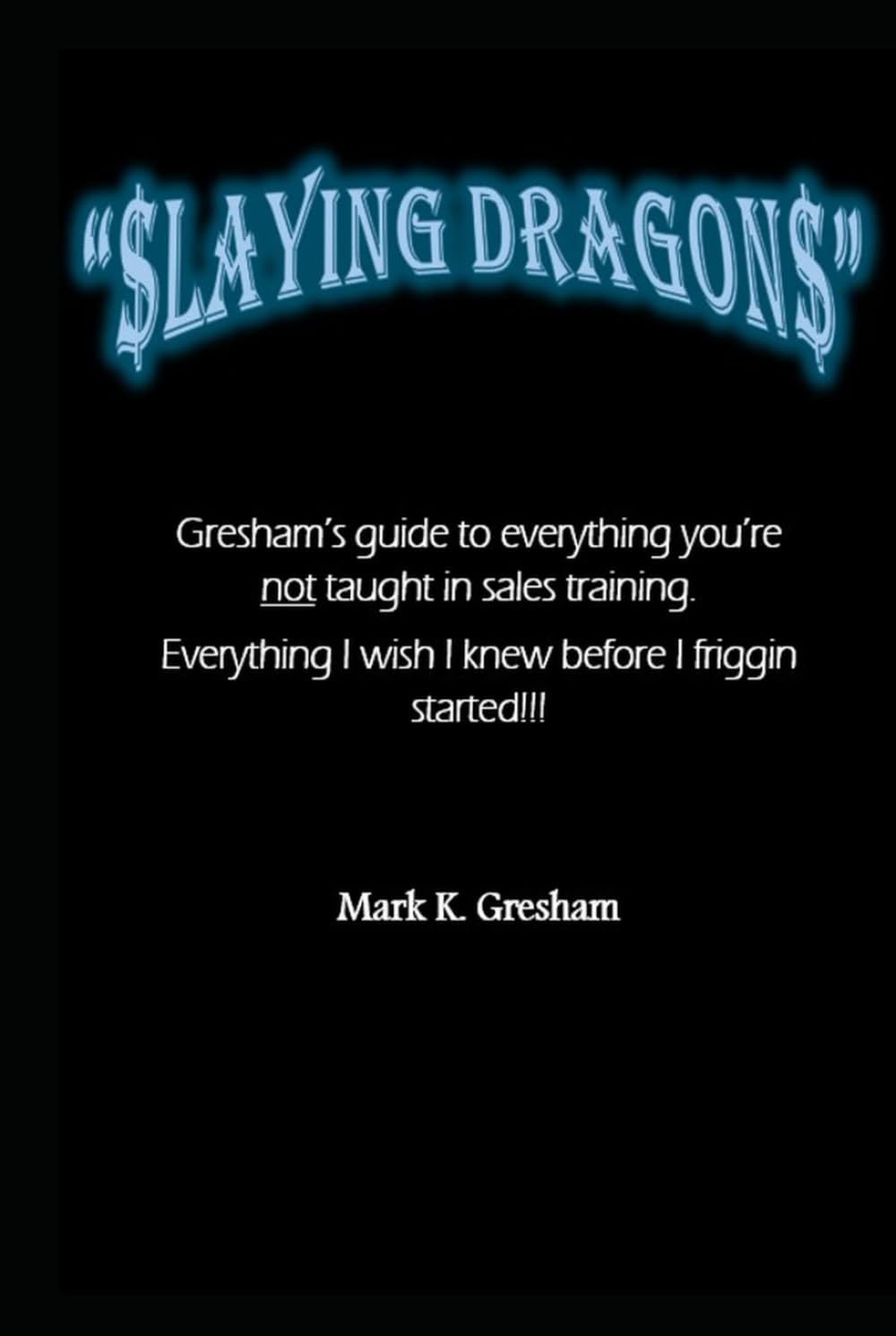 $laying Dragon$: Gresham's guide to everything you're not taught in sales training. Everything I wish I knew before I friggin started!!!