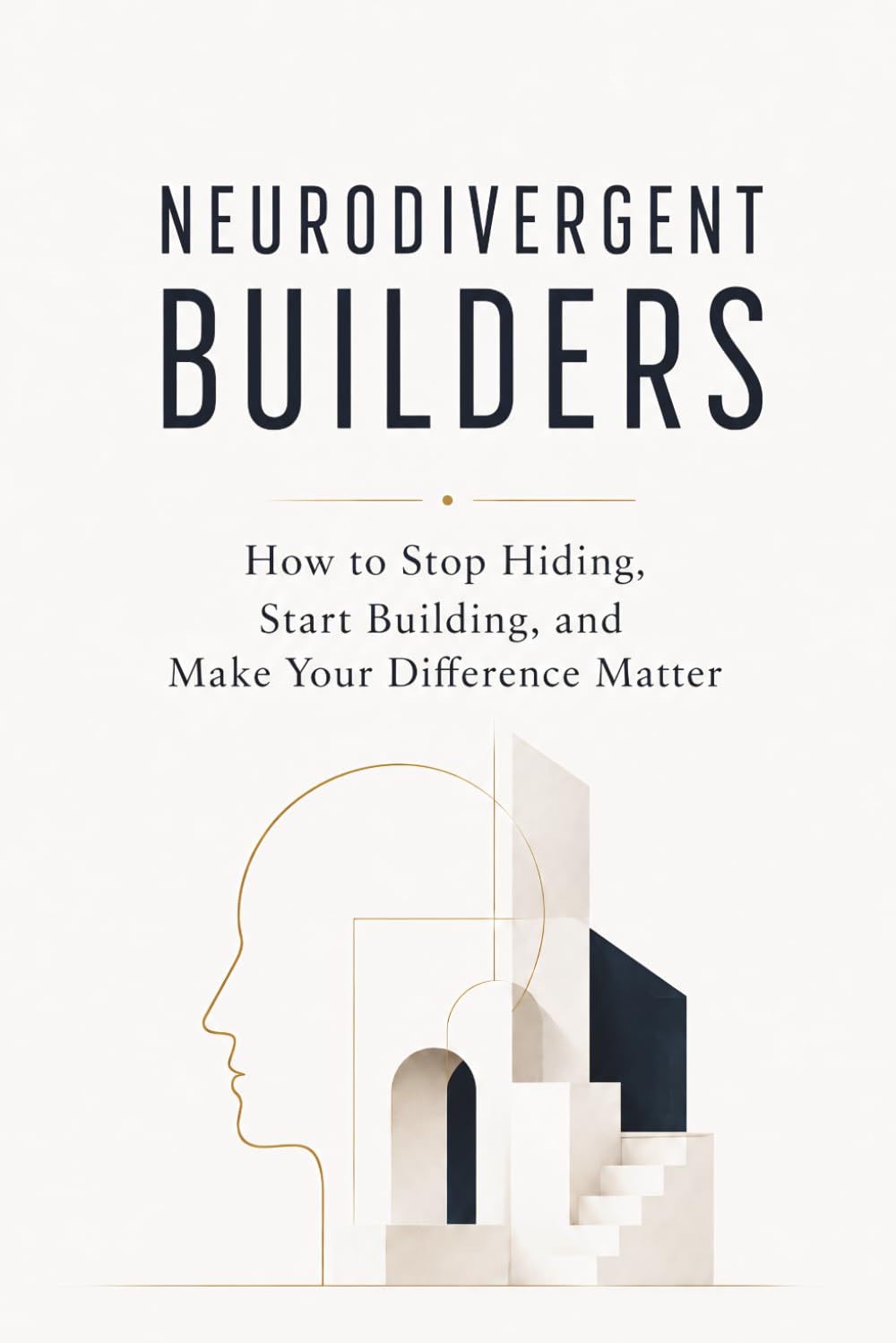 NEURODIVERGENT BUILDERS: How to Stop Hiding, Start Building, and Make Your Difference Matter
