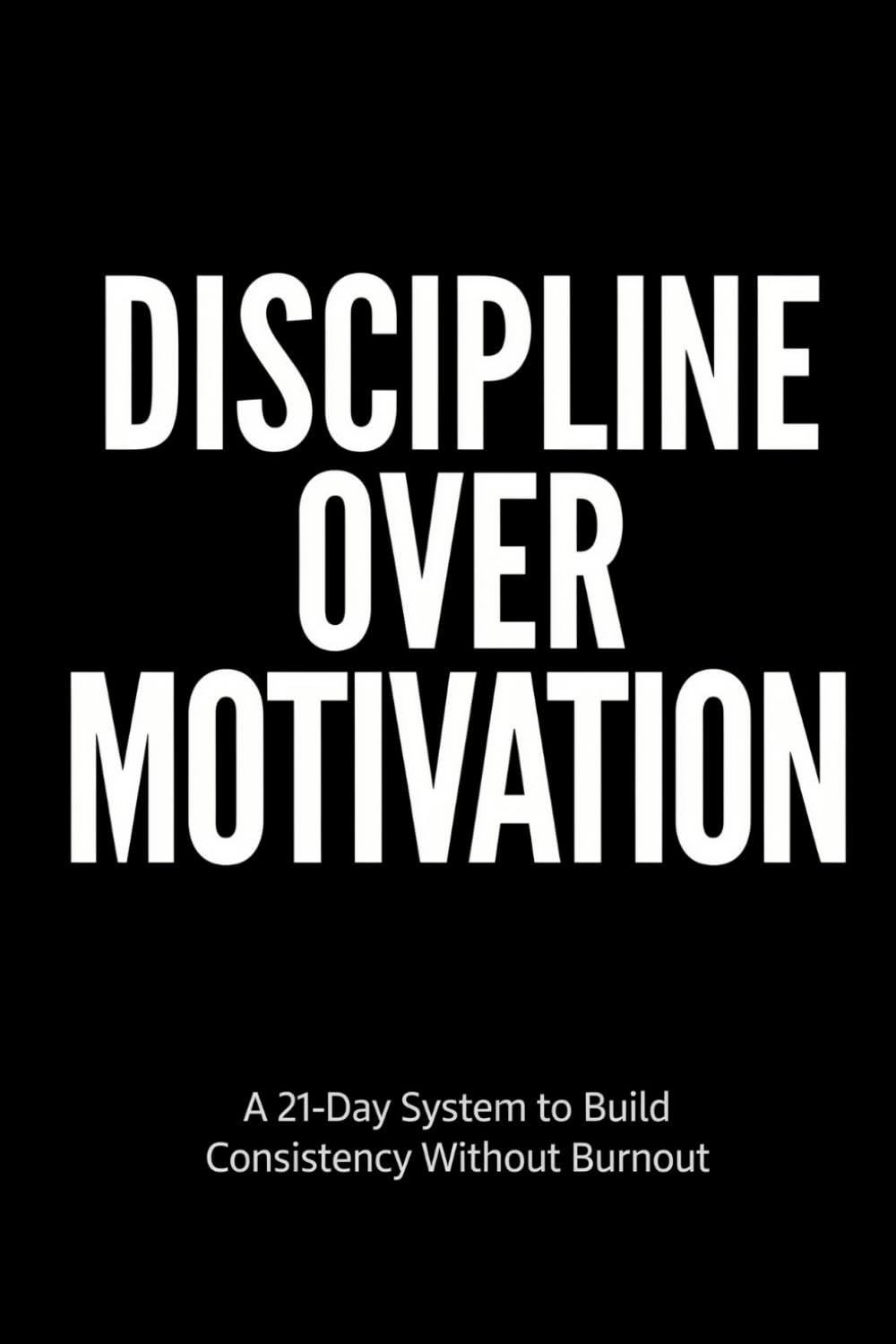 Discipline Over Motivation: A 21-Day System to Build Consistency, Self-Respect, and Long-Term Discipline Without Burnout