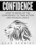 Confidence: How To Develop The Confidence To Take Action And Achieve Goals (Social Anxiety, Self-Confidence, Self-Esteem, Influence)
