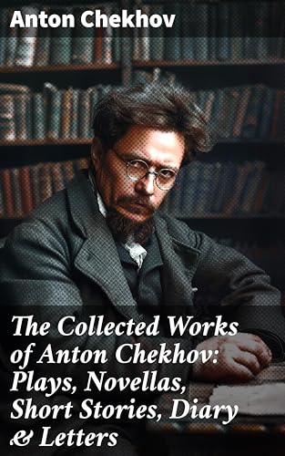 The Collected Works of Anton Chekhov: Plays, Novellas, Short Stories, Diary & Letters: Three Sisters, Seagull, The Shooting Party, Uncle Vanya, Cherry Orchard, Chameleon…