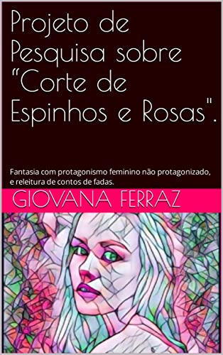 Projeto de Pesquisa sobre “Corte de Espinhos e Rosas".: Fantasia com protagonismo feminino não protagonizado, e releitura de contos de fadas. - Ferraz, Gina 