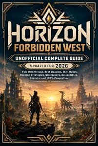 HORIZON FORBIDDEN WEST UNOFFICIAL COMPLETE GUIDE UPDATED FOR 2026: Full Walkthrough, Best Weapons, Skill Builds, Machine Strategies, Side Quests, Collectibles, Secrets, and 100% Completion