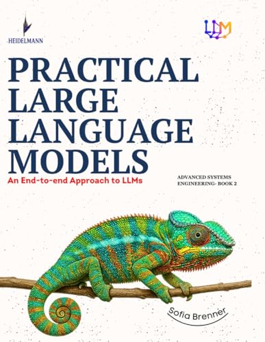 PRACTICAL LARGE LANGUAGE MODELS: An End-to-end Approach to LLMs (Advanced Systems Engineering)
