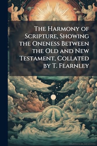 The Harmony of Scripture, Showing the Oneness Between the Old and New Testament, Collated by T. Fearnley