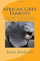 African Grey Parrots: All about Nutrition, Training, Care, Diseases and Treatments... 1508965773 Book Cover