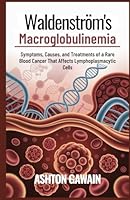 Waldenström’s Macroglobulinemia: Symptoms, Causes, and Treatments of a Rare Blood Cancer That Affects Lymphoplasmacytic Cells B0G2JDWFVF Book Cover
