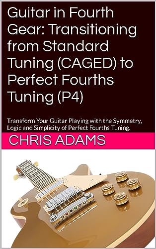 Guitar in Fourth Gear: Transitioning from Standard Tuning (CAGED) to Perfect Fourths Tuning (P4) : Transform Your Guitar Playing with the Symmetry, Logic ... of Perfect Fourths Tuning. (English Edition)