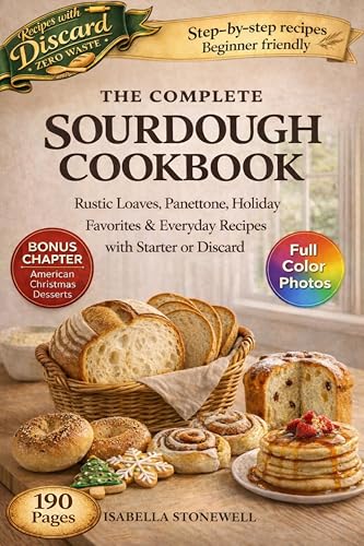 THE COMPLETE SOURDOUGH COOKBOOK: Rustic Loaves, Panettone, Holiday Favorites & Everyday Recipes with Starter or Discard