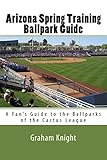 Arizona Spring Training Ballpark Guide: A Fan's Guide to the Ballparks of the Cactus League (Volume 1)