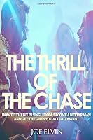 The Thrill Of The Chase: How To Thrive In Singledom, Become A Better Man And Get The Girls You Actually Want 1974453308 Book Cover