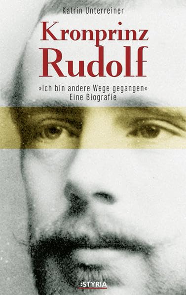 Kronprinz Rudolf: Ich bin andere Wege gegangen... Eine Biografie