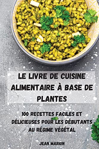 Le Livre de Cuisine Alimentaire À Base de Plantes: 100 Recettes Faciles Et Délicieuses Pour Les Débutants Au Régime Végétal (French Edition)