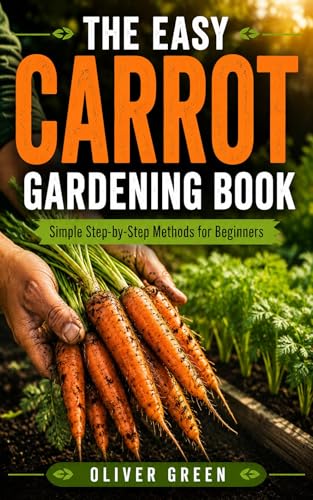The Easy Carrot Gardening Book: Simple Step-by-Step Methods for Beginners to Grow Bigger Harvests, Healthier Plants, and Store Carrots Successfully at Home