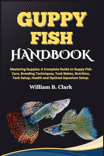 GUPPY FISH HANDBOOK: Mastering Guppies: A Complete Guide to Guppy Fish Care, Breeding Techniques, Tank Mates, Nutrition, Tank Setup, Health and Optimal Aquarium Setup.