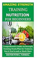 AMAZING STRENGTH TRAINING NUTRITION for BEGINNERS: Comprehensive Guide on Strength Training Meals/Plan for Trainers; Dos & Don'ts and so Much More B08BDXM95J Book Cover