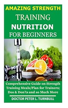 Paperback AMAZING STRENGTH TRAINING NUTRITION for BEGINNERS: Comprehensive Guide on Strength Training Meals/Plan for Trainers; Dos & Don'ts and so Much More Book