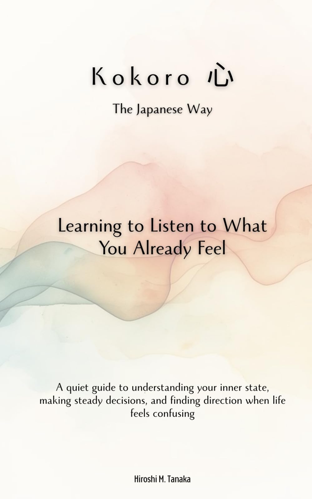 Kokoro（心）, the Japanese Way: Learning to Listen to What You Already Feel: A quiet guide to understanding your inner state, making steady decisions, and finding direction when life feels confusing