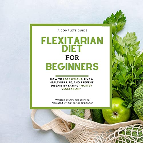 A Complete Guide, Flexitarian Diet for Beginners: How to Lose Weight, Live a Healthier Life, and Prevent Disease by Eating 'Mostly Vegetarian'