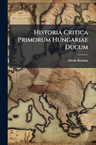 Historia Critica Primorum Hungariae Ducum (Latin Edition)