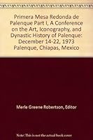 Primera Mesa Redonda de Palenque Part I, A Conference on the Art, Iconography, and Dynastic History of Palenque: December 14-22, 1973 Palenque, Chiapas, Mexico B000OCOBRC Book Cover