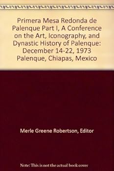 Primera Mesa Redonda de Palenque Part I, A Conference on the Art, Iconography, and Dynastic History of Palenque: December 14-22, 1973 Palenque, Chiapas, Mexico