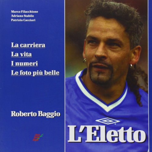 L'eletto. La carriera, la vita, i numeri, le foto più belle di Roberto Baggio