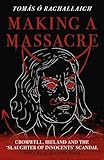 Making a Massacre: Cromwell, Ireland and the Slaughter of Innocents Scandal (Not a Real History Book)