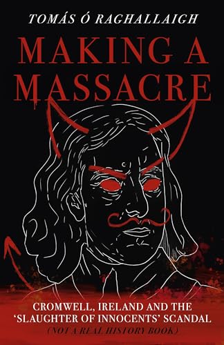 Making a Massacre: Cromwell, Ireland and the Slaughter of Innocents Scandal (Not a Real History Book)