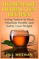 Homemade Herbal Tea Recipes: Using Nature to Heal, Maintain Health, and Safely Lo 1507830203 Book Cover