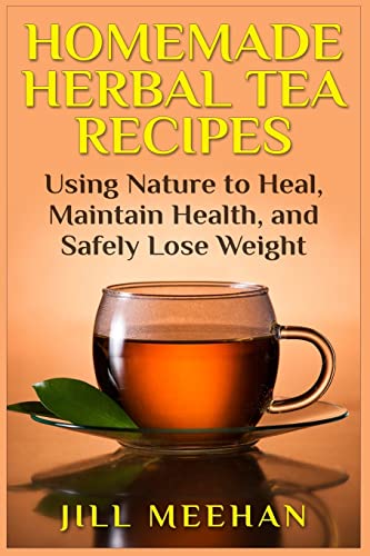 Homemade Herbal Tea Recipes: Using Nature To Heal, Maintain Health, And Safely Lo