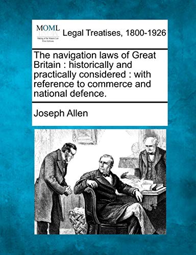The Navigation Laws of Great Britain: Historically and Practically Considered: With Reference to Commerce and National Defence.