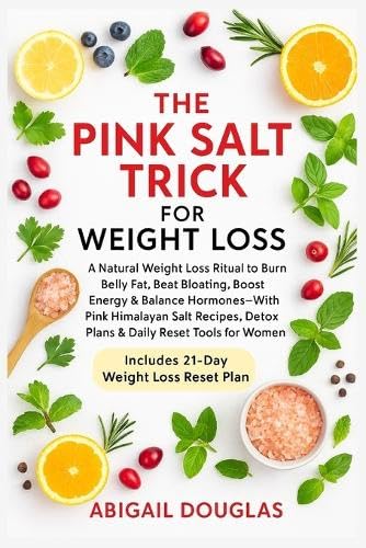 The Pink Salt Trick For Weight Loss: Natural Weight Loss Recipes & Mineral-Rich Rituals To Boost Metabolism, Eliminate Bloat, Reset Hormones & Revive 