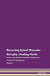 Reversing Spinal Muscular Atrophy: Healing Herbs The Raw Vegan Plant-Based Detoxification & Regeneration Workbook for Healing Patients. Volume 8