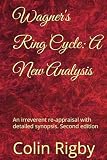 Wagner's Ring Cycle: A New Analysis: An irreverent re-appraisal with detailed synopsis. Second edition -  Independently published