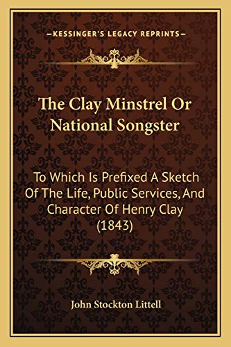 The Clay Minstrel Or National Songster: To Which Is Prefixed A Sketch Of The Life, Public Services, And Character Of Henry Clay (1843)