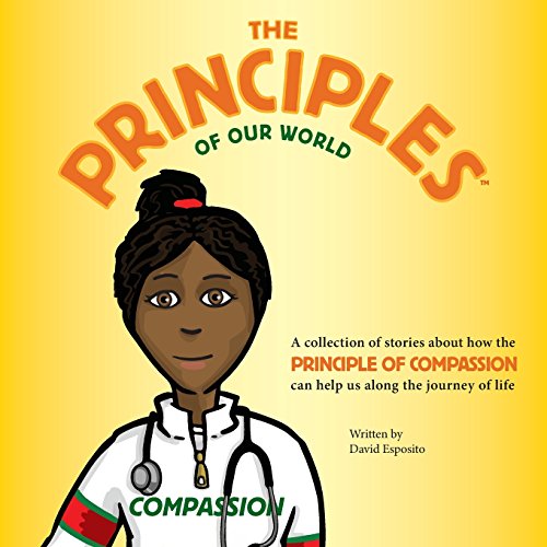 The Principles of Our World - Compassion: A collection of stories about how the Principle of Compassion can help us...