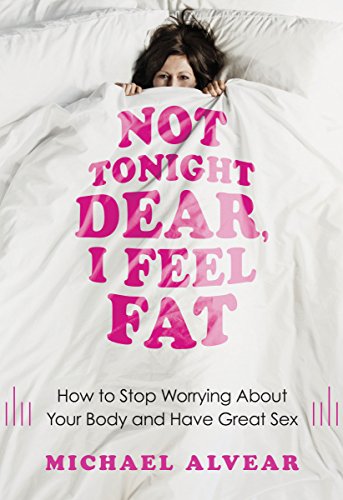 Not Tonight Dear, I Feel Fat: How to Stop Worrying About Your Body and Have Great Sex