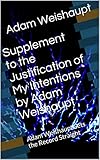 supplement to the justification of my intentions by adam weishaupt: adam weishaupt sets the record straight (english edition)