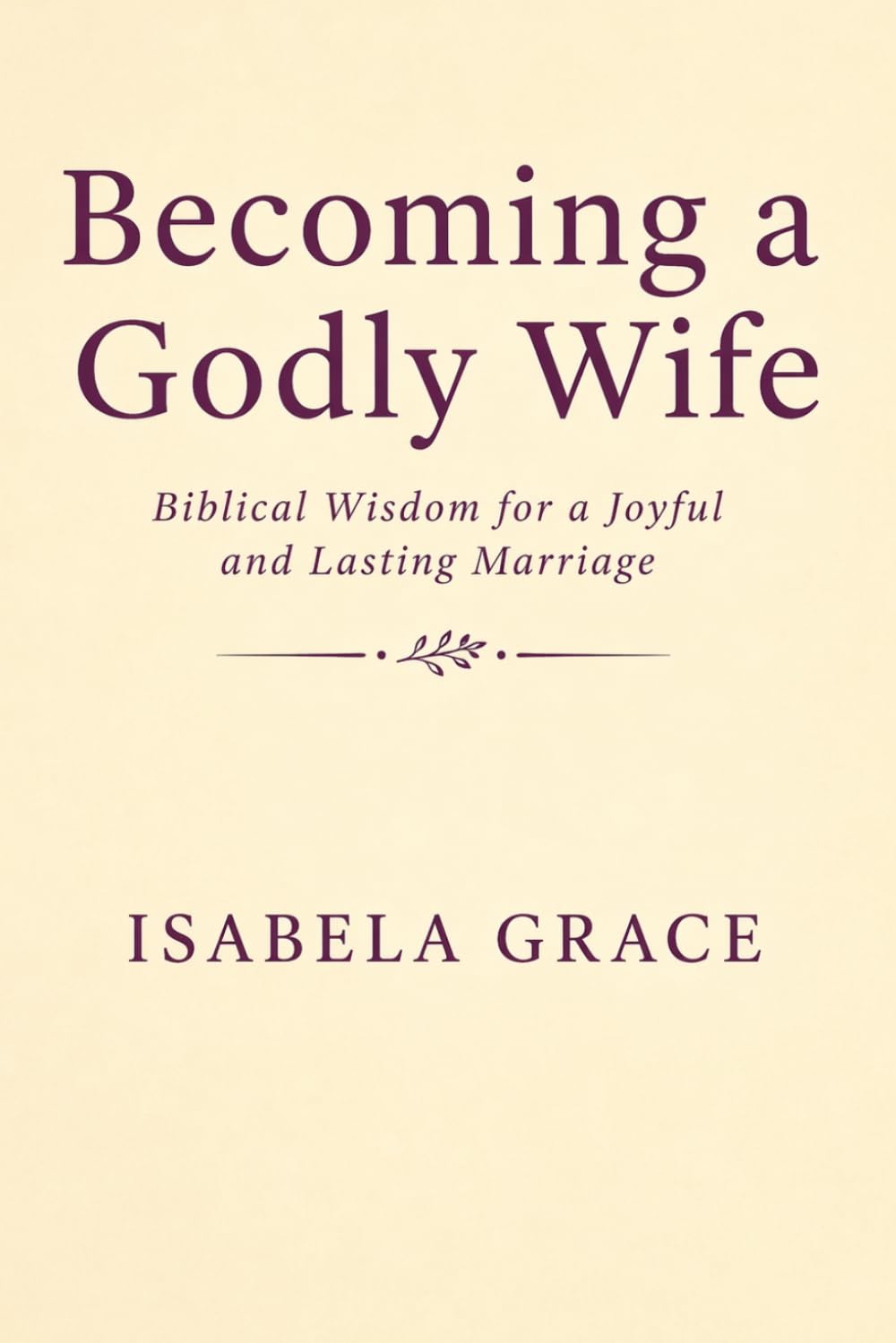 Becoming a Godly Wife: Biblical Wisdom for a Joyful and Lasting Marriage: How to Love, Support, and Strengthen Your Marriage Through Faith