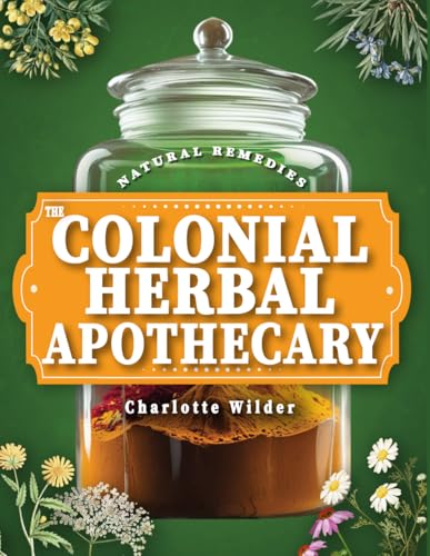 Colonial Home Apothecary: Build Your Family’s Natural Pharmacy at Home with 300+ Remedies You Can Trust, Make, and Use Today | Retrieve Timeless Herbal Healing Secrets