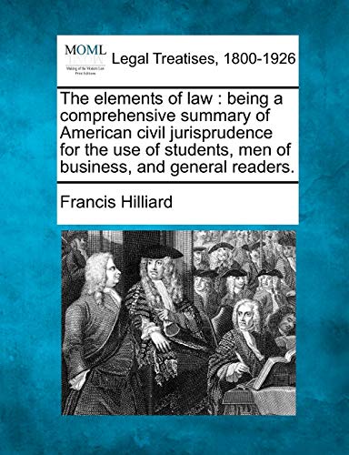 The Elements of Law: Being a Comprehensive Summary of American Civil Jurisprudence for the Use of Students, Men of Business, and General Readers.